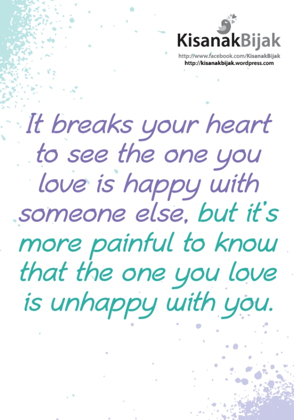 It breaks your heart to see the one you love is happy with someone else, but it’s more painful to know that the one you love is unhappy with you.
